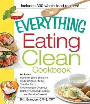 The Everything Eating Clean Cookbook: Includes - Pumpkin Spice Smoothie, Garlic Chicken Stir-Fry, Tex-Mex Tacos, Mediterranean Couscous, Blueberry Almond ... hundreds more! by Britt Brandon, Britt Brandon