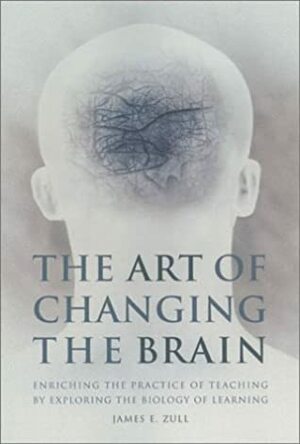 The Art of Changing the Brain: Enriching the Practice of Teaching by Exploring the Biology of Learning by James E. Zull