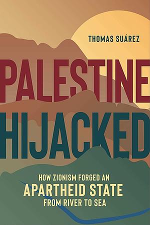 Palestine Hijacked: How Zionism Forged an Apartheid State from River to Sea by Thomas Suárez