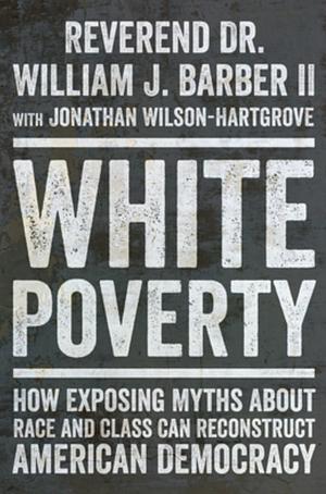 White Poverty: How Exposing Myths About Race and Class Can Reconstruct American Democracy by William J. Barber II