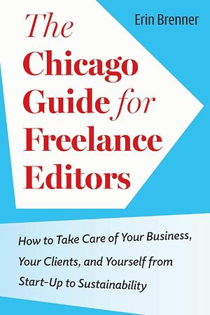 The Chicago Guide for Freelance Editors: How to Take Care of Your Business, Your Clients, and Yourself from Start-Up to Sustainability by Erin Brenner