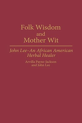 Folk Wisdom and Mother Wit: John Lee--An African American Herbal Healer by John Lee, Arvilla Payne-Jackson