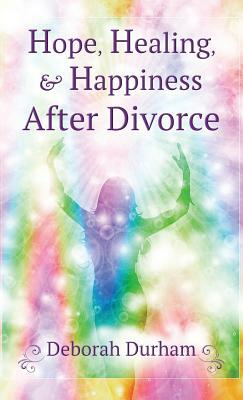 Hope, Healing, & Happiness After Divorce by Deborah Durham