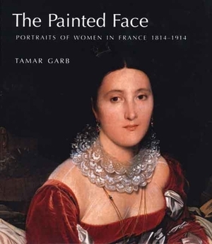 The Painted Face: Portraits of Women in France, 1814-1914 by Tamar Garb