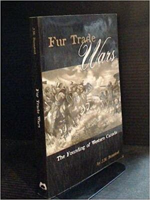 Fur Trade Wars: The Founding of Western Canada by J.M. Bumsted