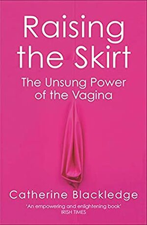 Raising the Skirt: The Unsung Power of the Vagina by Catherine Blackledge