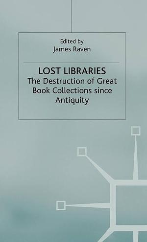 Lost Libraries: The Destruction of Great Book Collections Since Antiquity by James Raven