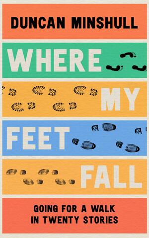 Where My Feet Fall: Going for a Walk in Twenty Stories by Duncan Minshull