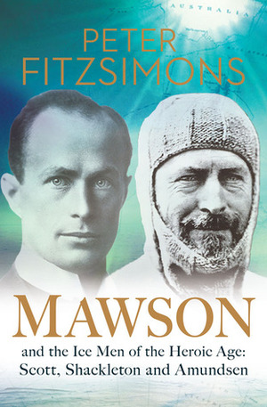 Mawson: And the Ice Men of the Heroic Age: Scott, Shackleton and Amundsen by Peter FitzSimons