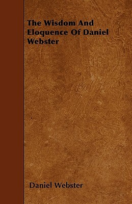 The Wisdom And Eloquence Of Daniel Webster by Daniel Webster