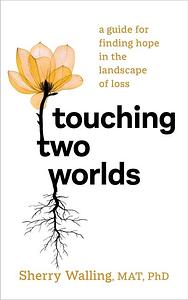 Touching Two Worlds: A Guide for Finding Hope in the Landscape of Loss by Sherry Walling