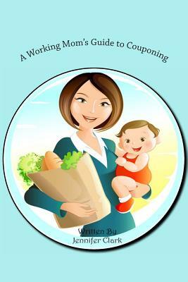 A Working Mom's Guide to Couponing by Jennifer Clark