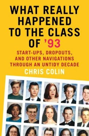 What Really Happened to the Class of '93: Start-ups, Dropouts, and Other Navigations Through an Untidy Decade by Chris Colin