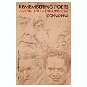 Remembering Poets: Reminiscences and Opinions: Dylan Thomas, Robert Frost, T. S. Eliot, Ezra Pound by Donald Hall