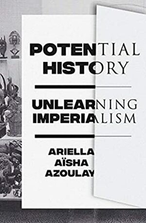 Potential History: Unlearning Imperialism by Ariella Aïsha Azoulay