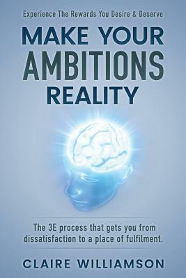 Make Your Ambitions Reality: The 3e Process That Gets You from Dissatisfaction to a Place of Fulfillment by Claire Williamson