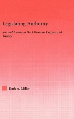 Legislating Authority: Sin and Crime in the Ottoman Empire and Turkey by Ruth Miller