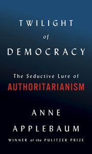 Twilight of Democracy: The Seductive Lure of Authoritarianism by Anne Applebaum