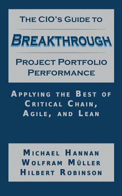 The CIO's Guide to Breakthrough Project Portfolio Performance: Applying the Best of Critical Chain, Agile, and Lean by Hilbert Robinson, Michael Hannan, Wolfram Muller