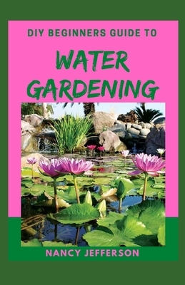 DIY Beginners Guide to Water Gardening: Perfect Manual To a Beautiful and Serene Water Garden by Nancy Jefferson