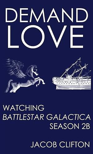 Demand Love: Watching Battlestar Galactica, Season 2B by Jacob Clifton