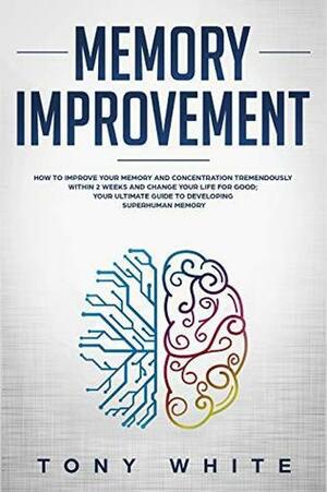 Memory Improvement: How to Improve your Memory and Concentration Tremendously Within 2 Weeks and Change Your Life for Good; Your Ultimate Guide to Developing ... Memory by Tony White, Tim Y.