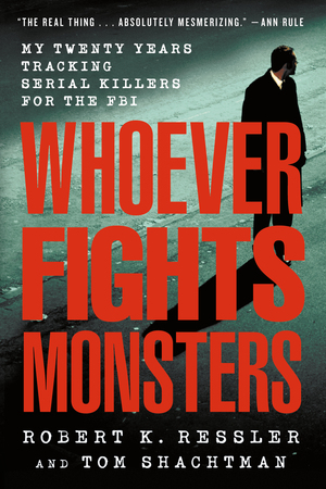 Whoever Fights Monsters: My Twenty Years Tracking Serial Killers for the FBI by Tom Shachtman, Robert K. Ressler