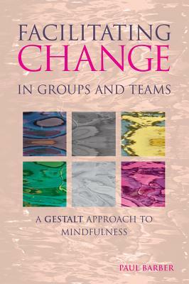 Facilitating Change in Groups and Teams: A Gestalt Approach to Mindfulness by Paul Barber
