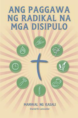 Ang Paggawa Ng Radikal Na MGA Disipulo - Manwal Ng Kasali: A Manual to Facilitate Training Disciples in House Churches, Small Groups, and Discipleship by Daniel B. Lancaster