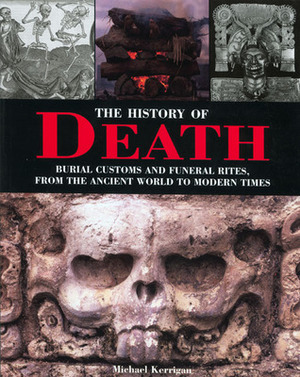 The History of Death: Burial Customs and Funeral Rites, from the Ancient World to Modern Times by Michael Kerrigan