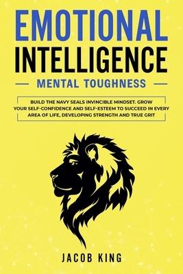 Emotional Intelligence: Mental Toughness. Build the Navy Seals Invincible Mindset. Grow Your Self-Confidence and Self-Esteem to Succeed in Eve by Jacob King