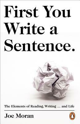 First You Write a Sentence.: The Elements of Reading, Writing … and Life by Joe Moran