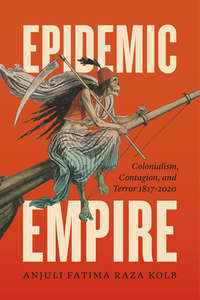 Epidemic Empire: Colonialism, Contagion, and Terror, 1817-2020 by Anjuli Fatima Raza Kolb