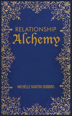 Relationship Alchemy: The Missing Ingredient to Heal and Create Blissful Family, Friendship, and Romantic Relationships by Michelle Martin Dobbins