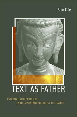 Text as Father, Volume 9: Paternal Seductions in Early Mahayana Buddhist Literature by Alan Cole