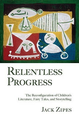 Relentless Progress: The Reconfiguration of Children's Literature, Fairy Tales, and Storytelling by Jack Zipes