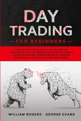 Day Trading for Beginners: How to Day Trade for a Living: Proven Strategies, Tactics and Psychology to Create a Passive Income from Home with Tra by William Rogers, George Evans