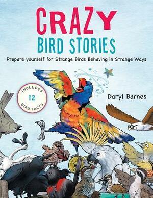 Crazy Bird Stories: Prepare Yourself for Strange Birds Behaving in Strange Ways by Daryl Barnes