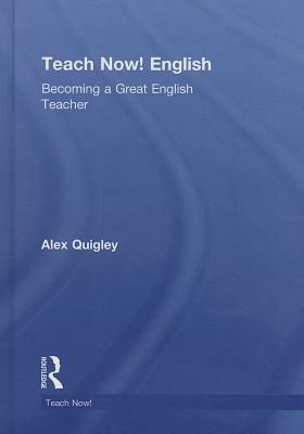 Teach Now! English: Becoming a Great English Teacher by Alex Quigley