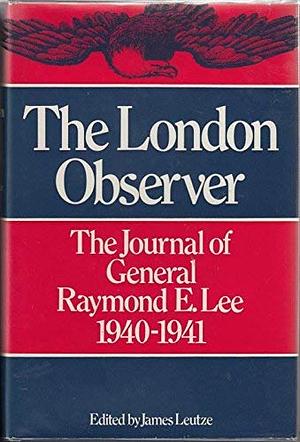 The London Observer: The Journal of General Raymond E. Lee, 1940-1941 by James Leutze, Dean Acheson