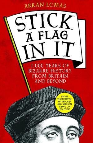 Stick a Flag in It: 1,000 years of bizarre history from Britain and beyond by Arran Lomas