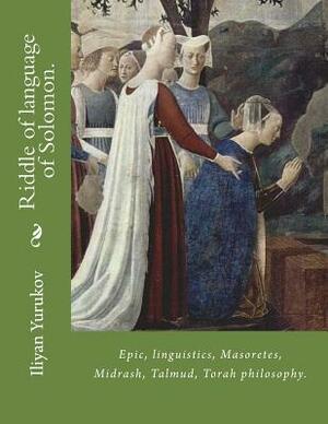 Riddle of language of Solomon.: Epic, linguistics, Masoretes, Midrash, Talmud, Torah philosophy. by Fira J. Zavyalova, Nellya A. Yurukov, Iliyan P. Yurukov