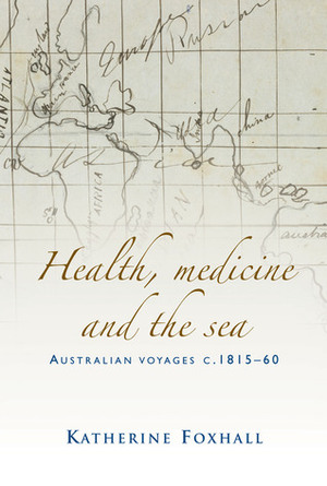 Health, Medicine, and the Sea: Australian Voyages, c.1815–60 by Katherine Foxhall