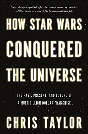 How Star Wars Conquered the Universe: The Past, Present, and Future of a Multibillion Dollar Franchise by Chris Taylor