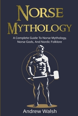 Norse Mythology: A Complete Guide to Norse Mythology, Norse Gods, and Nordic Folklore by Andrew Walsh