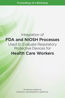 Integration of FDA and Niosh Processes Used to Evaluate Respiratory Protective Devices for Health Care Workers: Proceedings of a Workshop by National Academies of Sciences Engineeri, Board on Health Sciences Policy, Health and Medicine Division
