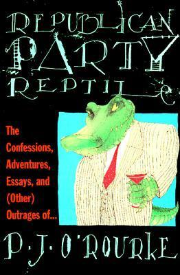 Republican Party Reptile: The Confessions, Adventures, Essays and (Other) Outrages of P.J. O'Rourke by P.J. O'Rourke