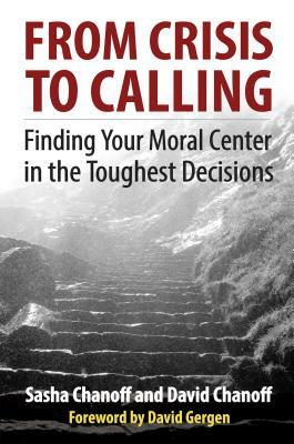 From Crisis to Calling: Finding Your Moral Center in the Toughest Decisions by Sasha Chanoff, David Chanoff