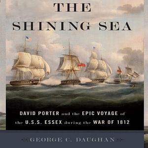 The Shining Sea: David Porter and the Epic Voyage of the U.S.S. Essex During the War of 1812 by George C. Daughan