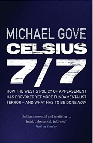 Celsius 7/7: How the West's Policy of Appeasement Has Provoked Yet More Fundamentalist Terror - And What Has to Be Done Now by Michael Gove